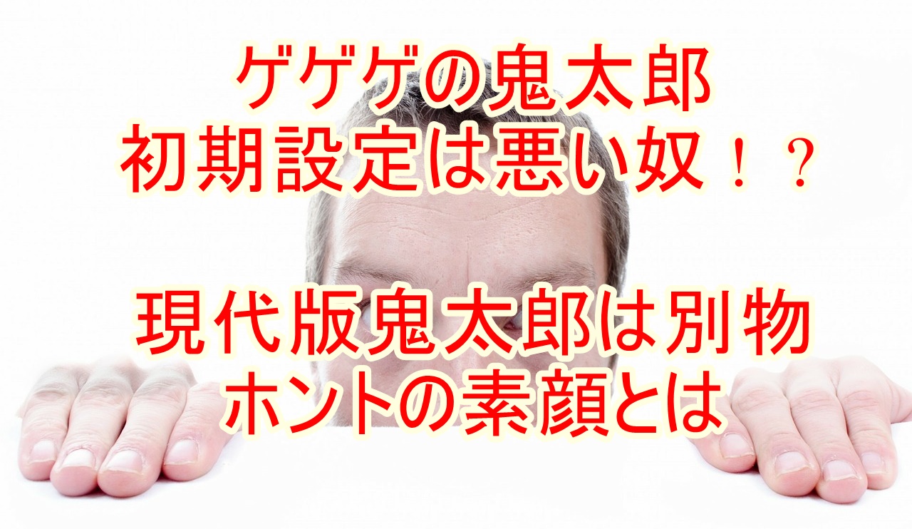 ゲゲゲの鬼太郎 初期設定は悪い奴 現代版鬼太郎は別物 ホントの素顔とは